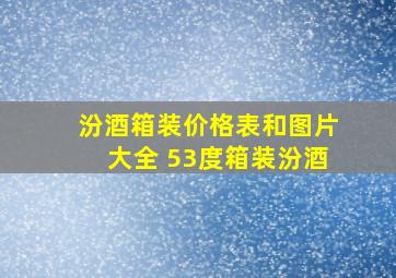 汾酒箱装价格表和图片大全 53度箱装汾酒